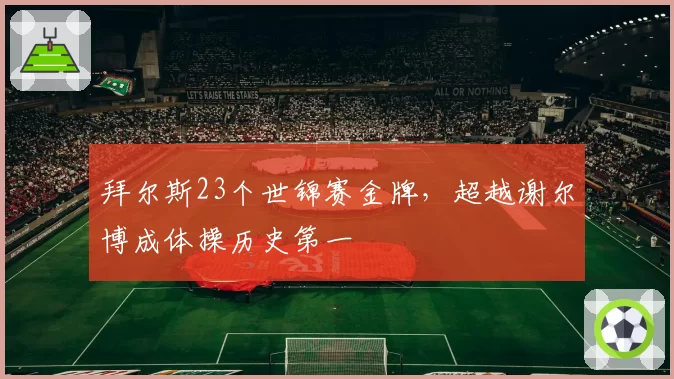 拜尔斯23个世锦赛金牌,超越谢尔博成体操历史第一