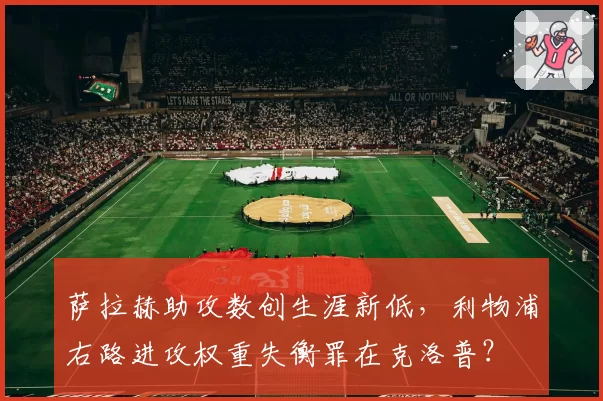 萨拉赫助攻数创生涯新低,利物浦右路进攻权重失衡罪在克洛普?