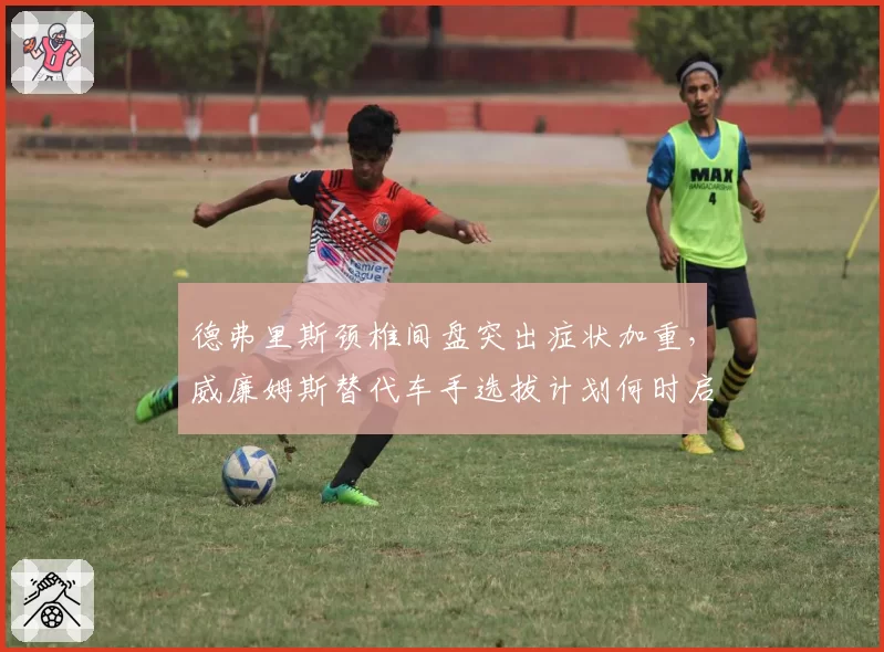 德弗里斯颈椎间盘突出症状加重，威廉姆斯替代车手选拔计划何时启动？