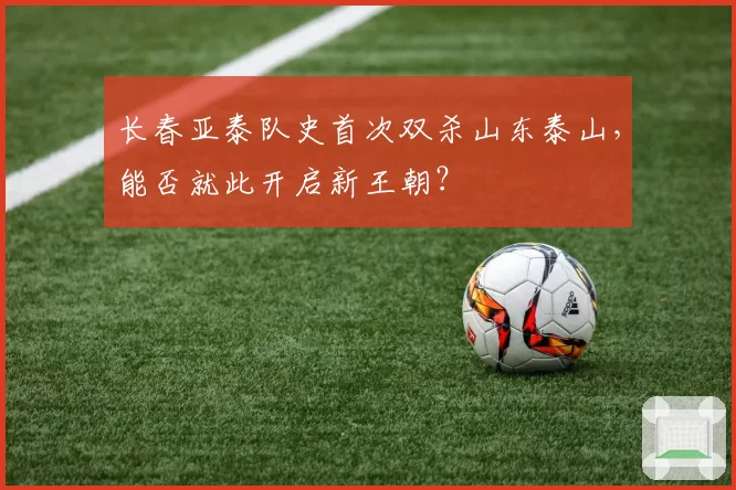 长春亚泰队史首次双杀山东泰山,能否就此开启新王朝?