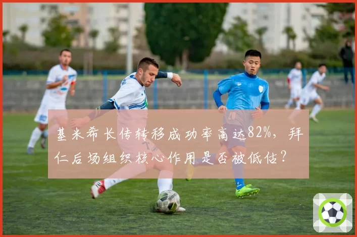 基米希长传转移成功率高达82%，拜仁后场组织核心作用是否被低估？