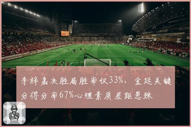李梓嘉决胜局胜率仅33%,金廷关键分得分率67%心理素质差距悬殊
