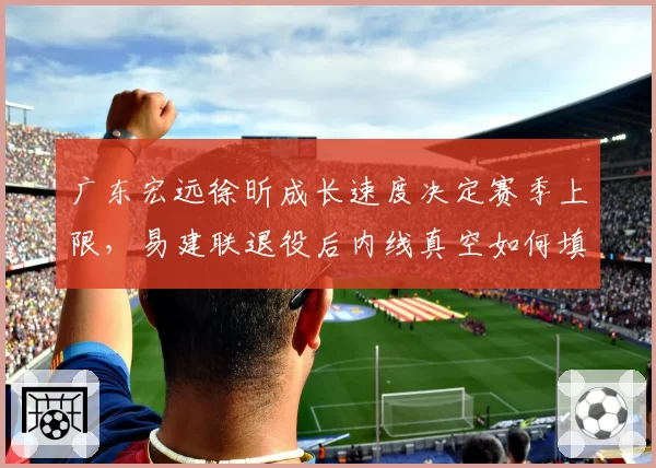广东宏远徐昕成长速度决定赛季上限,易建联退役后内线真空如何填补?