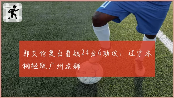 郭艾伦复出首战24分6助攻,辽宁本钢轻取广州龙狮