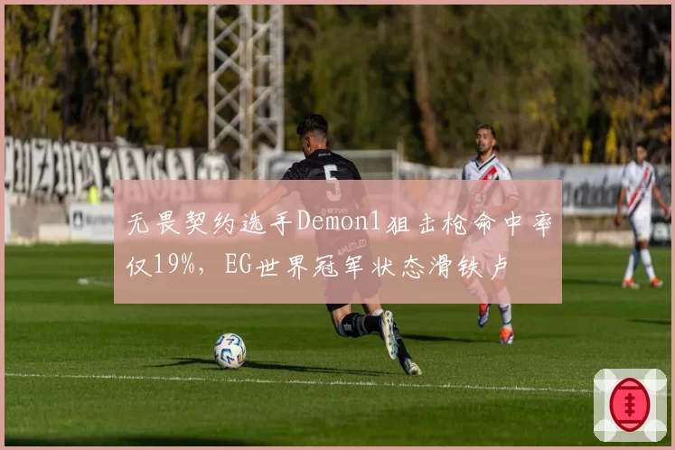 无畏契约选手Demon1狙击枪命中率仅19%,EG世界冠军状态滑铁卢
