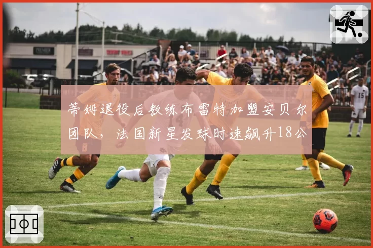 蒂姆退役后教练布雷特加盟安贝尔团队,法国新星发球时速飙升18公里