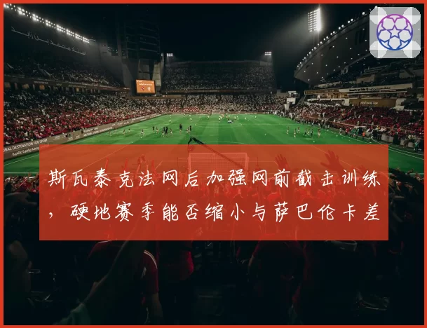 斯瓦泰克法网后加强网前截击训练，硬地赛季能否缩小与萨巴伦卡差距？