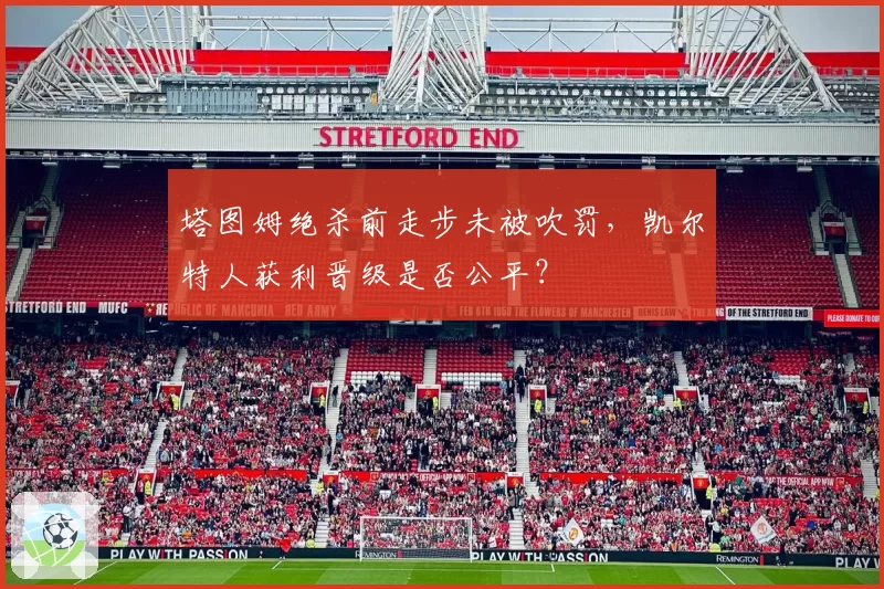 塔图姆绝杀前走步未被吹罚，凯尔特人获利晋级是否公平？