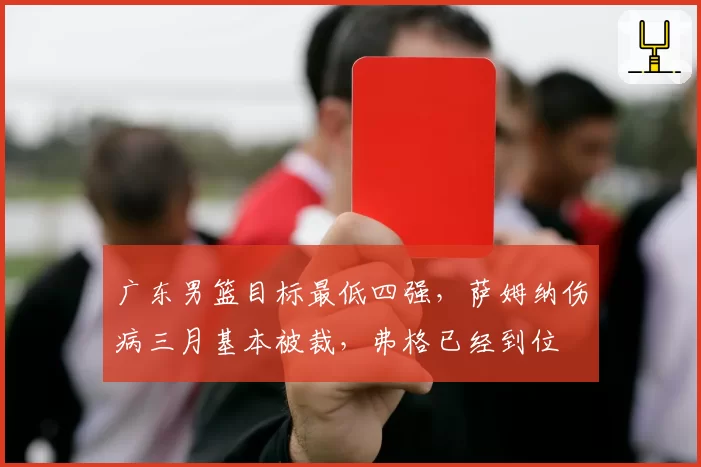 广东男篮目标最低四强,萨姆纳伤病三月基本被裁,弗格已经到位