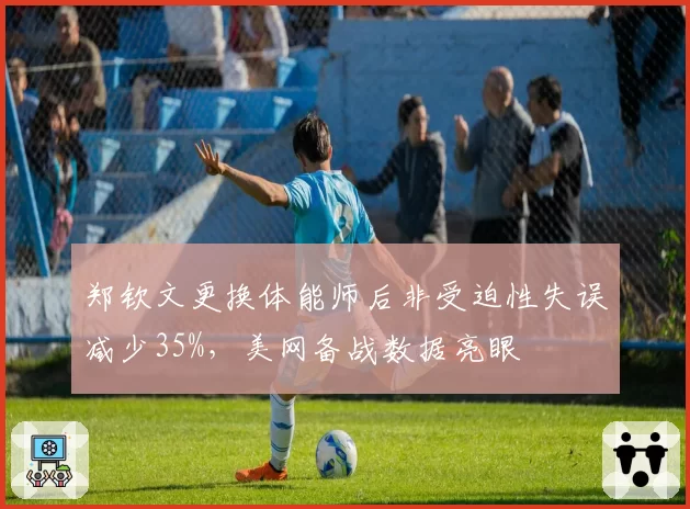 郑钦文更换体能师后非受迫性失误减少35%,美网备战数据亮眼