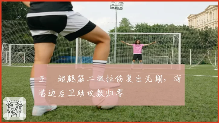 王燊超腿筋二级拉伤复出无期,海港边后卫助攻数归零
