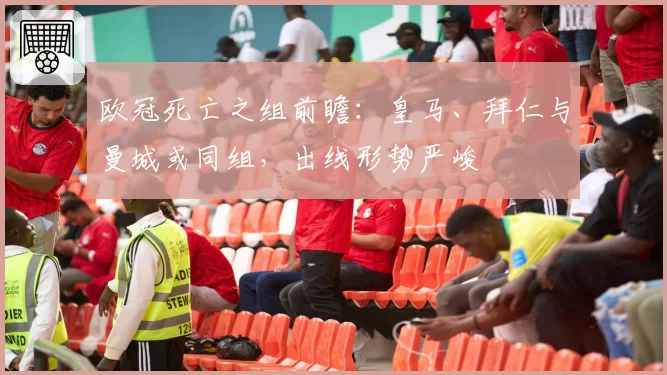 欧冠死亡之组前瞻:皇马、拜仁与曼城或同组,出线形势严峻