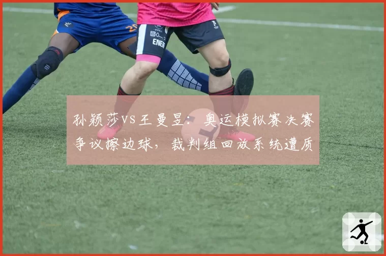 孙颖莎vs王曼昱：奥运模拟赛决赛争议擦边球，裁判组回放系统遭质疑
