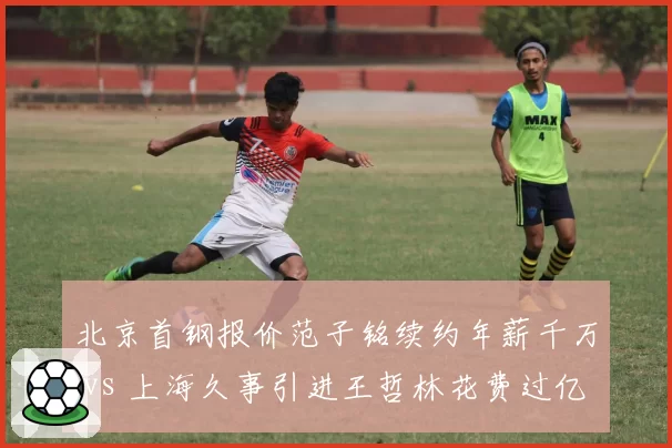 北京首钢报价范子铭续约年薪千万 vs 上海久事引进王哲林花费过亿，京沪豪门砸钱风格迥异
