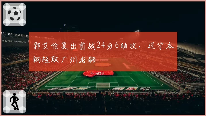 郭艾伦复出首战24分6助攻,辽宁本钢轻取广州龙狮