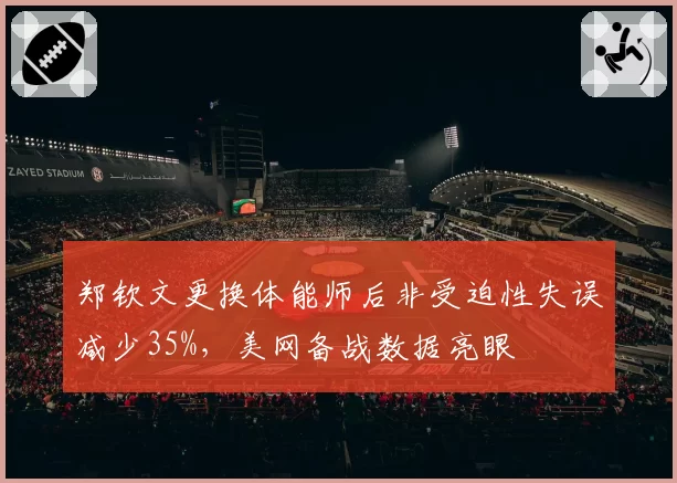 郑钦文更换体能师后非受迫性失误减少35%,美网备战数据亮眼