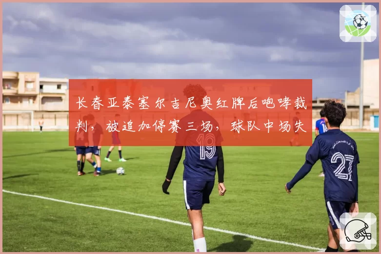 长春亚泰塞尔吉尼奥红牌后咆哮裁判，被追加停赛三场，球队中场失控谁之过？