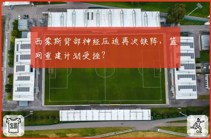 西蒙斯背部神经压迫再次缺阵,篮网重建计划受挫?