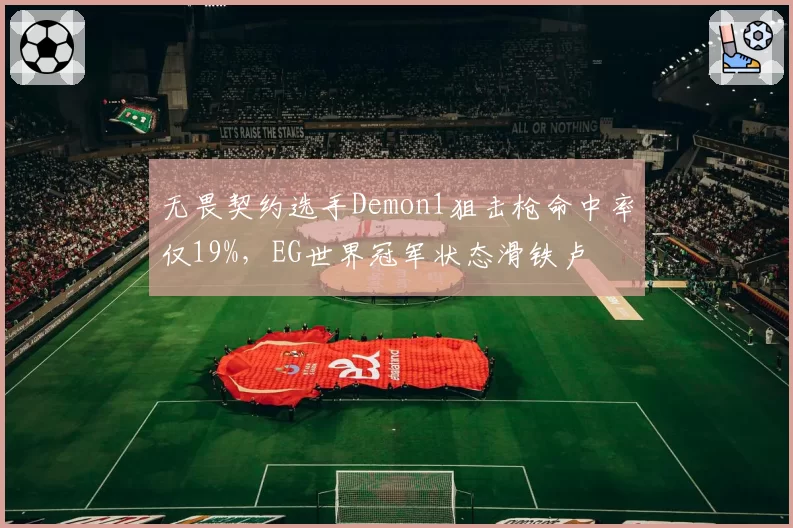 无畏契约选手Demon1狙击枪命中率仅19%,EG世界冠军状态滑铁卢