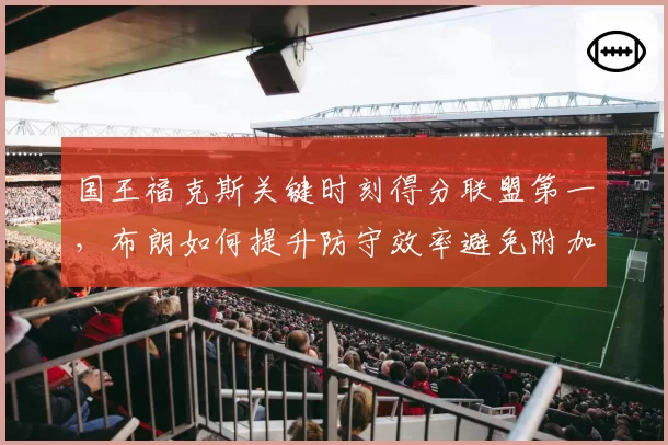 国王福克斯关键时刻得分联盟第一，布朗如何提升防守效率避免附加赛翻车？