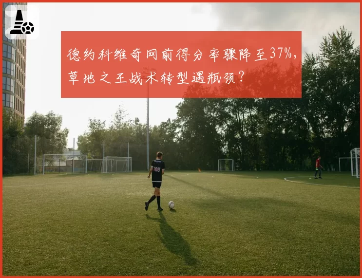 德约科维奇网前得分率骤降至37%,草地之王战术转型遇瓶颈?