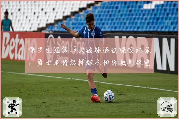 保罗生涯第19次被驱逐创现役纪录,勇士老将怒摔球衣控诉裁判双重标准__br_