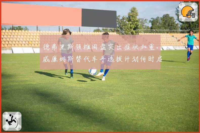 德弗里斯颈椎间盘突出症状加重，威廉姆斯替代车手选拔计划何时启动？