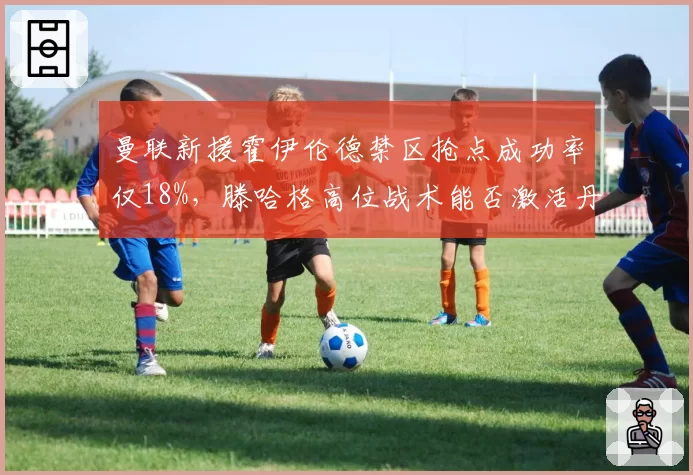 曼联新援霍伊伦德禁区抢点成功率仅18%,滕哈格高位战术能否激活丹麦中锋?