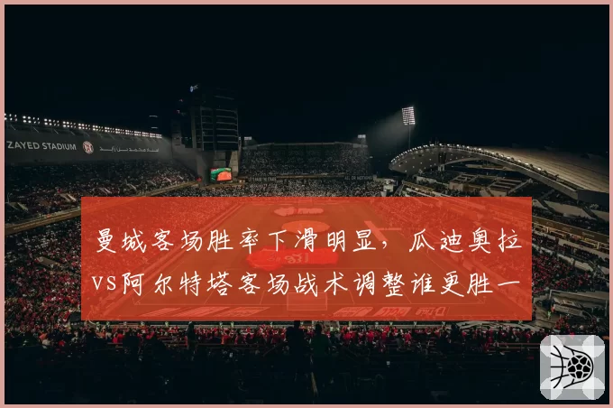 曼城客场胜率下滑明显，瓜迪奥拉vs阿尔特塔客场战术调整谁更胜一筹？