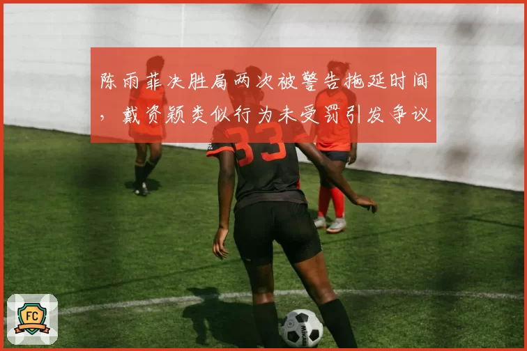 陈雨菲决胜局两次被警告拖延时间,戴资颖类似行为未受罚引发争议