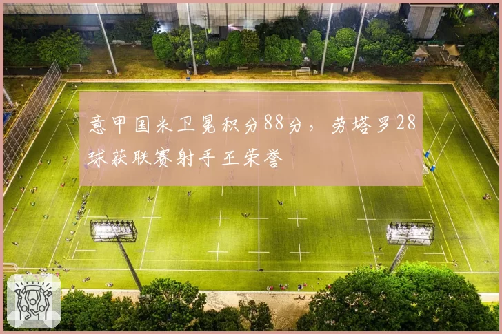 意甲国米卫冕积分88分,劳塔罗28球获联赛射手王荣誉