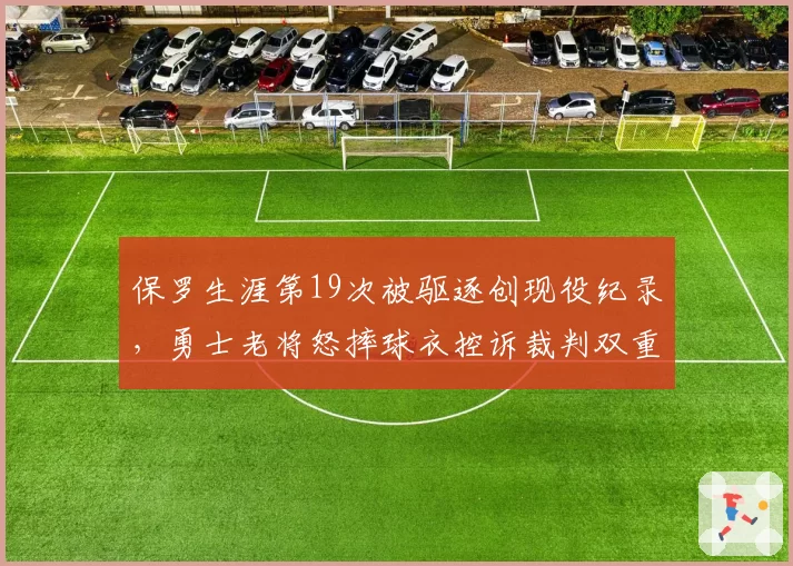 保罗生涯第19次被驱逐创现役纪录,勇士老将怒摔球衣控诉裁判双重标准__br_