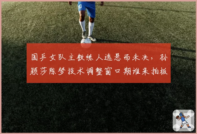国乒女队主教练人选悬而未决，孙颖莎陈梦技术调整窗口期谁来拍板？