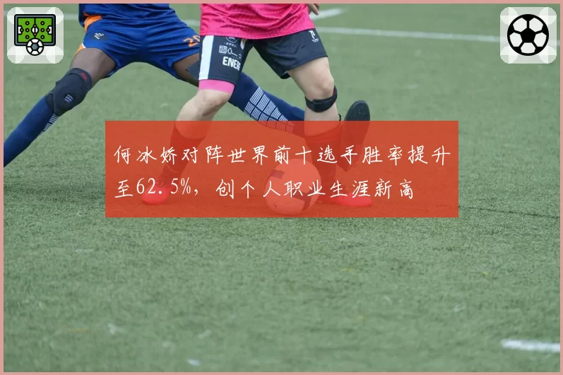 何冰娇对阵世界前十选手胜率提升至62.5%,创个人职业生涯新高