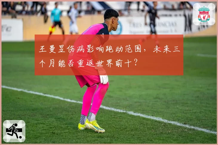 王曼昱伤病影响跑动范围，未来三个月能否重返世界前十？