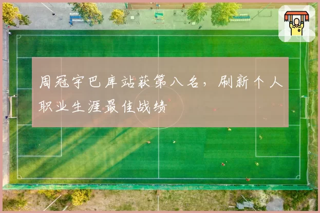 周冠宇巴库站获第八名，刷新个人职业生涯最佳战绩