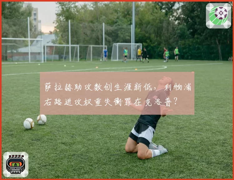 萨拉赫助攻数创生涯新低，利物浦右路进攻权重失衡罪在克洛普？