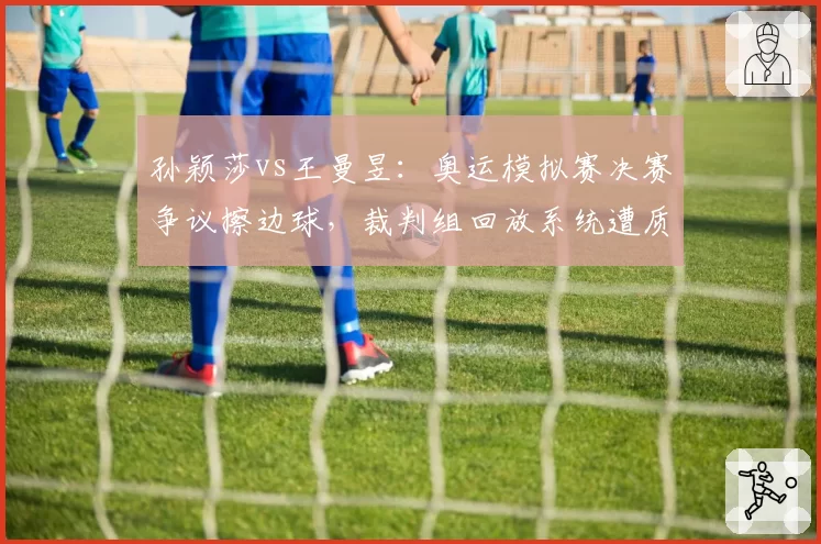 孙颖莎vs王曼昱：奥运模拟赛决赛争议擦边球，裁判组回放系统遭质疑