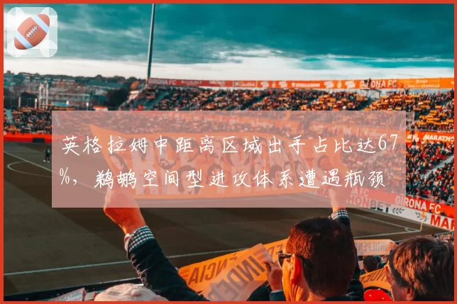 英格拉姆中距离区域出手占比达67%，鹈鹕空间型进攻体系遭遇瓶颈