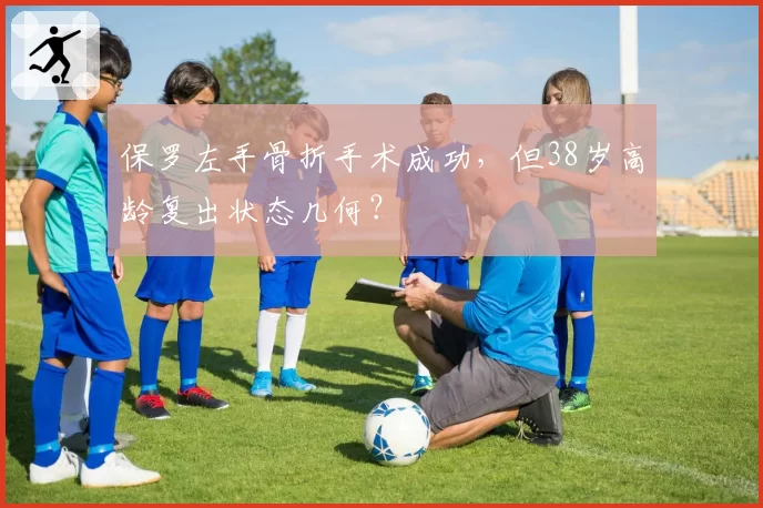保罗左手骨折手术成功,但38岁高龄复出状态几何?